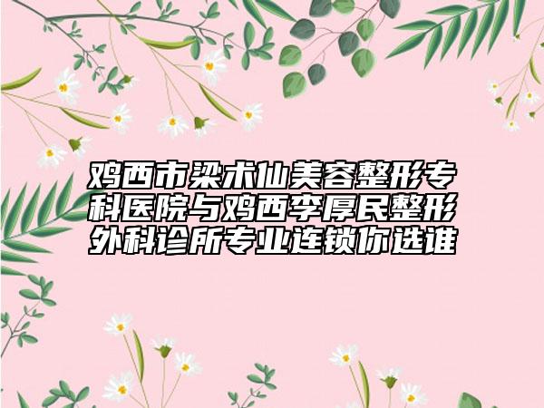 雞西市梁術(shù)仙美容整形專(zhuān)科醫(yī)院與雞西李厚民整形外科診所專(zhuān)業(yè)連鎖你選誰(shuí)