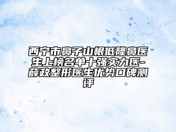 西寧市鼻子山根低隆鼻醫(yī)生上榜名單十強(qiáng)實力醫(yī)-薛政整形醫(yī)生優(yōu)勢口碑測評
