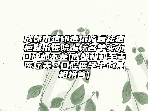 成都市痘印痘坑修復(fù)祛痘疤整形醫(yī)院上榜名單實(shí)力口碑都不差(成都和和至美醫(yī)療美容口腔醫(yī)學(xué)中心亮相榜首)