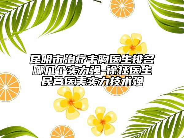 昆明市治療豐胸醫(yī)生排名哪幾個(gè)實(shí)力強(qiáng)-徐狂醫(yī)生民營醫(yī)美實(shí)力技術(shù)強(qiáng)
