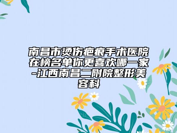南昌市燙傷疤痕手術(shù)醫(yī)院在榜名單你更喜歡哪一家-江西南昌二附院整形美容科