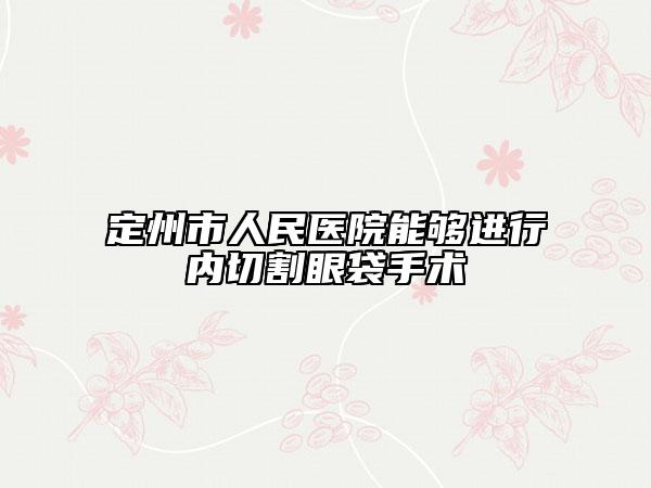 定州市人民醫(yī)院能夠進行內(nèi)切割眼袋手術(shù)