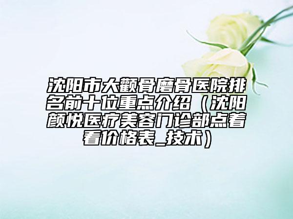 沈陽市大顴骨磨骨醫(yī)院排名前十位重點(diǎn)介紹（沈陽顏悅醫(yī)療美容門診部點(diǎn)著看價格表_技術(shù)）