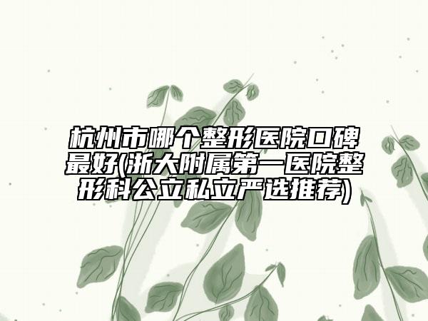 杭州市哪個(gè)整形醫(yī)院口碑最好(浙大附屬第一醫(yī)院整形科公立私立嚴(yán)選推薦)