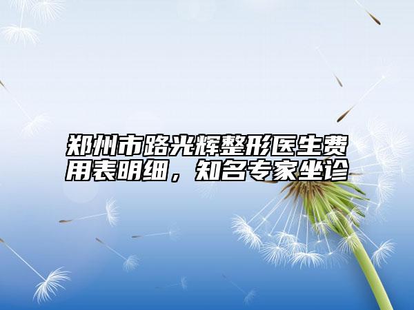 鄭州市路光輝整形醫(yī)生費(fèi)用表明細(xì)，知名專家坐診