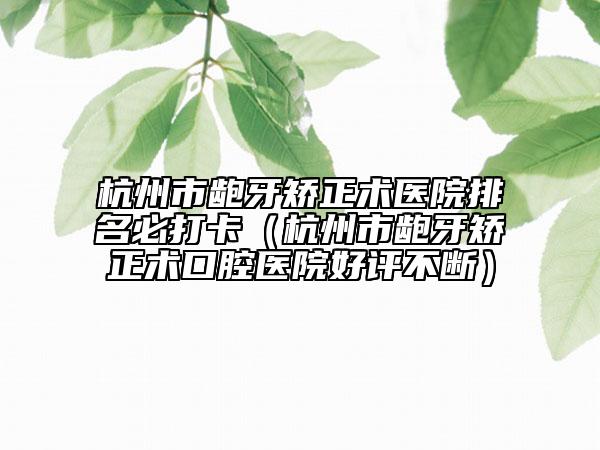 杭州市齙牙矯正術(shù)醫(yī)院排名必打卡（杭州市齙牙矯正術(shù)口腔醫(yī)院好評(píng)不斷）