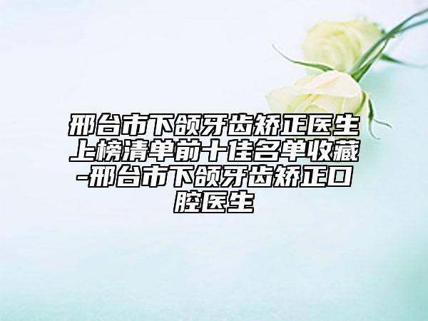 邢臺(tái)市下頜牙齒矯正醫(yī)生上榜清單前十佳名單收藏-邢臺(tái)市下頜牙齒矯正口腔醫(yī)生
