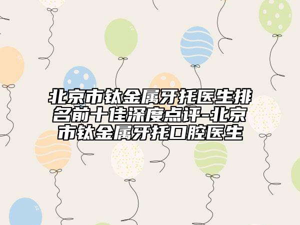 北京市鈦金屬牙托醫(yī)生排名前十佳深度點評-北京市鈦金屬牙托口腔醫(yī)生
