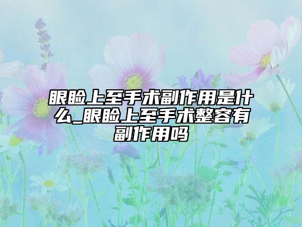 眼瞼上至手術(shù)副作用是什么_眼瞼上至手術(shù)整容有副作用嗎