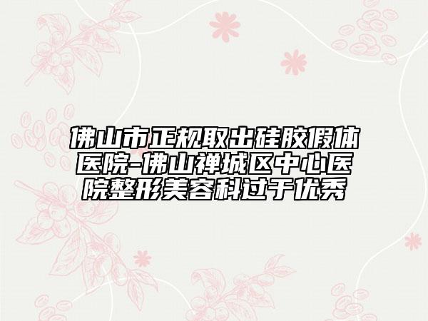 佛山市正規(guī)取出硅膠假體醫(yī)院-佛山禪城區(qū)中心醫(yī)院整形美容科過(guò)于優(yōu)秀