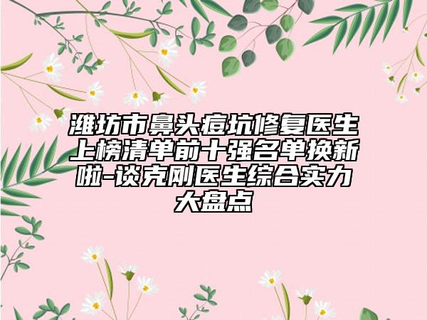 濰坊市鼻頭痘坑修復(fù)醫(yī)生上榜清單前十強(qiáng)名單換新啦-談克剛醫(yī)生綜合實(shí)力大盤點(diǎn)