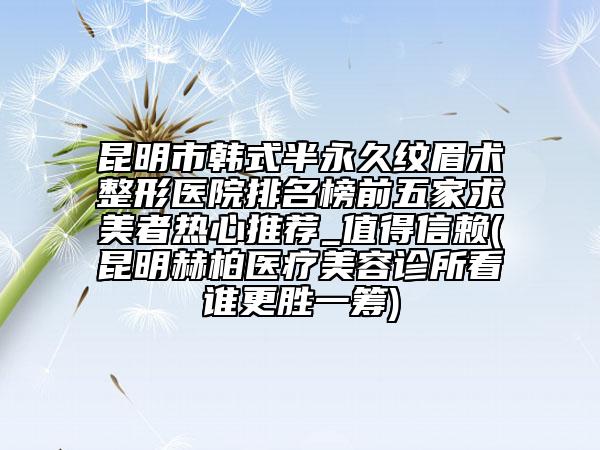 昆明市韓式半永久紋眉術(shù)整形醫(yī)院排名榜前五家求美者熱心推薦_值得信賴(昆明赫柏醫(yī)療美容診所看誰更勝一籌)