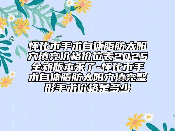 懷化市手術(shù)自體脂肪太陽穴填充價格價位表2025全新版本來了-懷化市手術(shù)自體脂肪太陽穴填充整形手術(shù)價格是多少