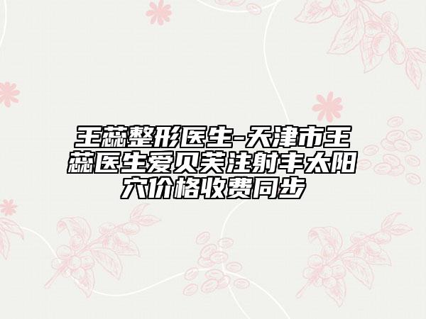 王蕊整形醫(yī)生-天津市王蕊醫(yī)生愛(ài)貝芙注射豐太陽(yáng)穴價(jià)格收費(fèi)同步