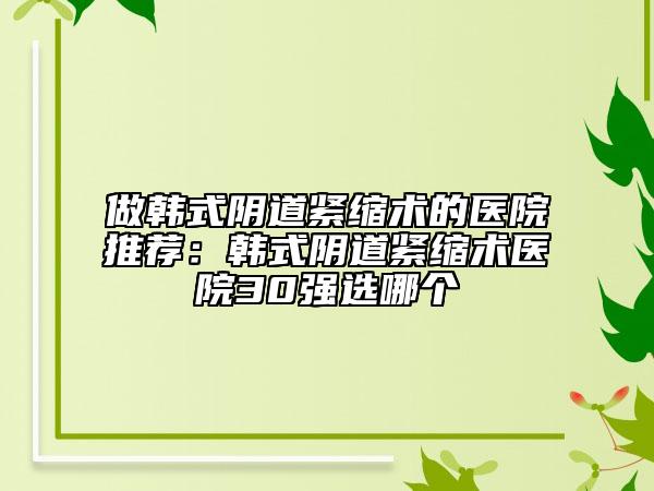 做韓式陰道緊縮術的醫(yī)院推薦：韓式陰道緊縮術醫(yī)院30強選哪個