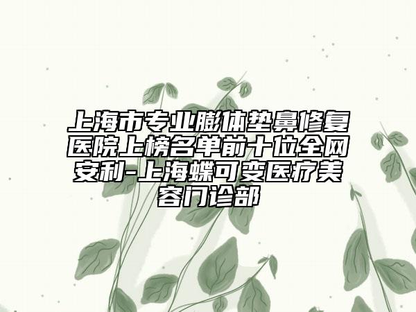 上海市專業(yè)膨體墊鼻修復醫(yī)院上榜名單前十位全網(wǎng)安利-上海蝶可變醫(yī)療美容門診部