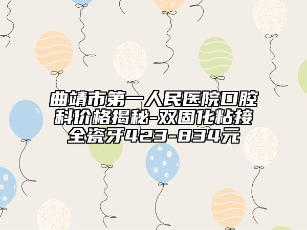 曲靖市第一人民醫(yī)院口腔科價(jià)格揭秘-雙固化粘接全瓷牙423-834元