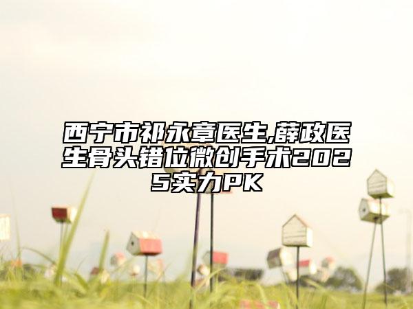 西寧市祁永章醫(yī)生,薛政醫(yī)生骨頭錯(cuò)位微創(chuàng)手術(shù)2025實(shí)力PK