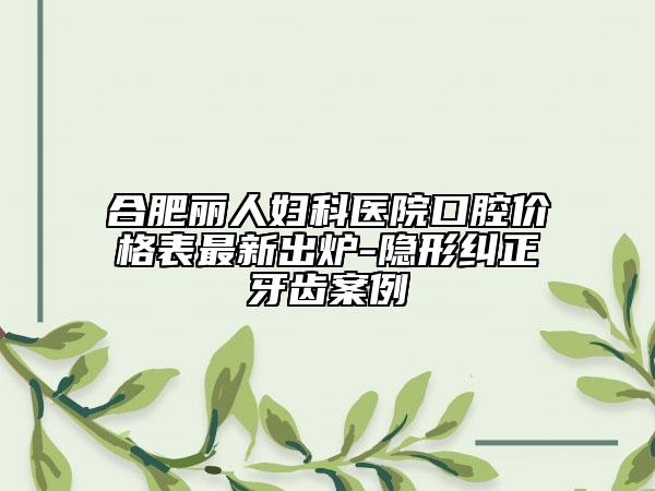合肥麗人婦科醫(yī)院口腔價(jià)格表最新出爐-隱形糾正牙齒案例