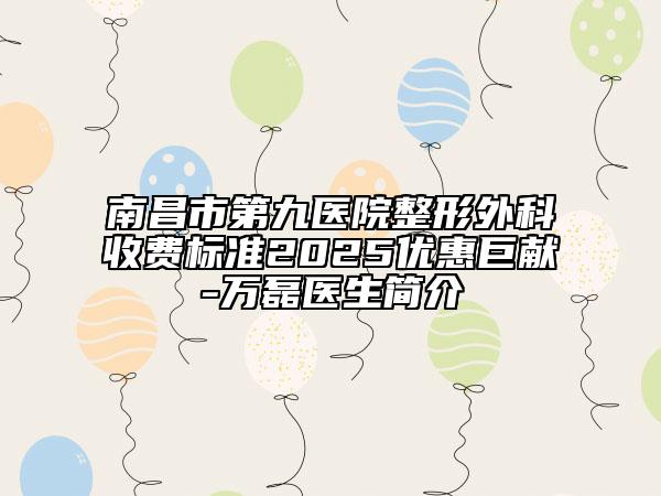 南昌市第九醫(yī)院整形外科收費(fèi)標(biāo)準(zhǔn)2025優(yōu)惠巨獻(xiàn)-萬磊醫(yī)生簡(jiǎn)介