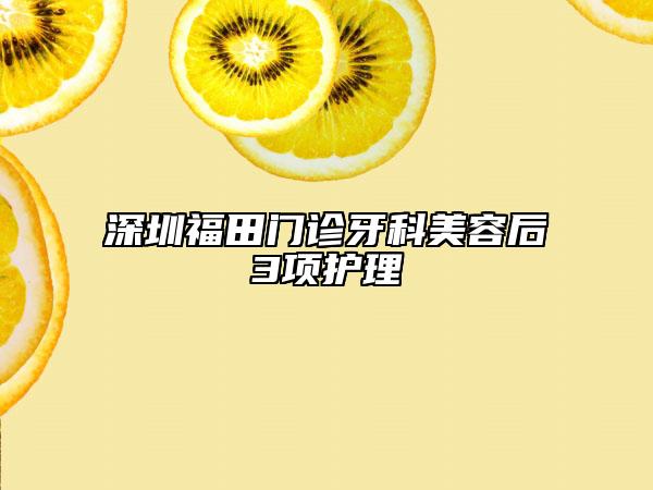 深圳福田門診牙科美容后3項護理