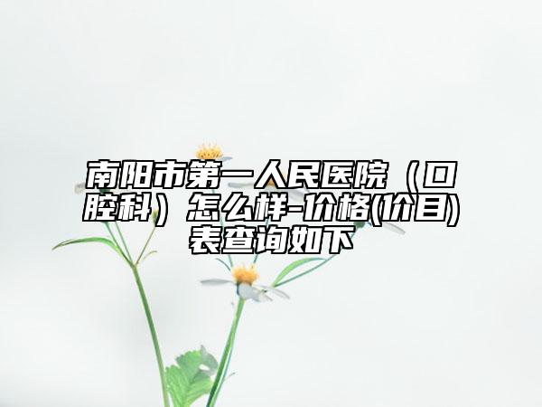 南陽市第一人民醫(yī)院（口腔科）怎么樣-價(jià)格(價(jià)目)表查詢?nèi)缦? data-alt=