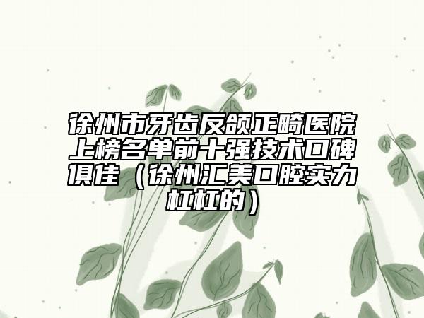 徐州市牙齒反頜正畸醫(yī)院上榜名單前十強(qiáng)技術(shù)口碑俱佳（徐州匯美口腔實(shí)力杠杠的）