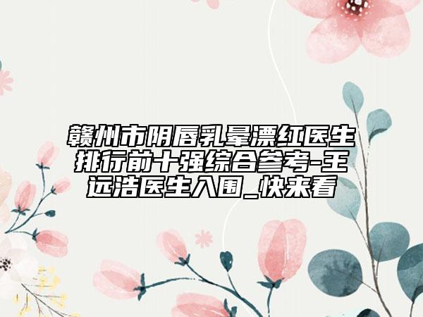 贛州市陰唇乳暈漂紅醫(yī)生排行前十強(qiáng)綜合參考-王遠(yuǎn)浩醫(yī)生入圍_快來看