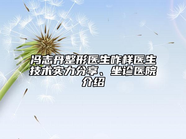 馮志丹整形醫(yī)生咋樣醫(yī)生技術實力分享、坐診醫(yī)院介紹