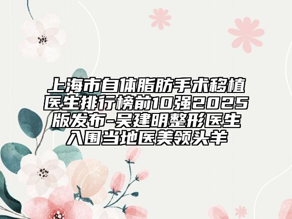 上海市自體脂肪手術(shù)移植醫(yī)生排行榜前10強(qiáng)2025版發(fā)布-吳建明整形醫(yī)生入圍當(dāng)?shù)蒯t(yī)美領(lǐng)頭羊