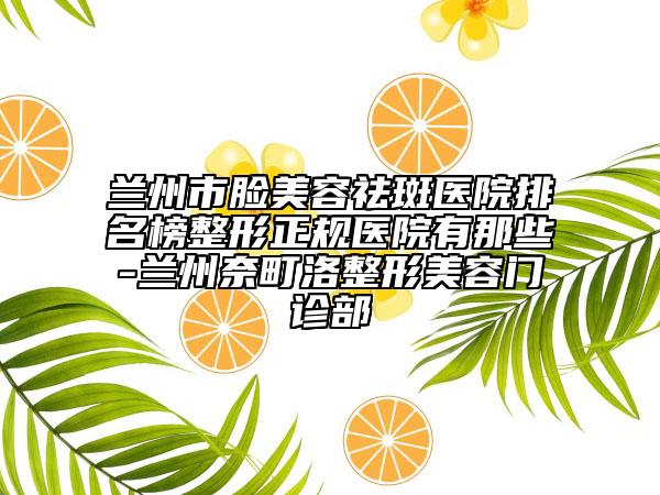 蘭州市臉美容祛斑醫(yī)院排名榜整形正規(guī)醫(yī)院有那些-蘭州奈町洛整形美容門診部