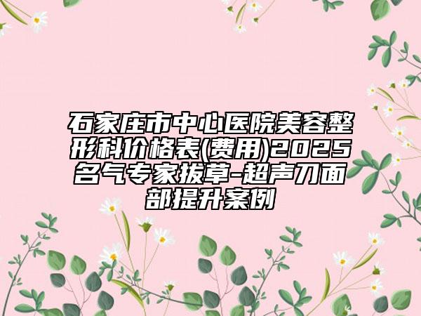 石家莊市中心醫(yī)院美容整形科價格表(費用)2025名氣專家拔草-超聲刀面部提升案例