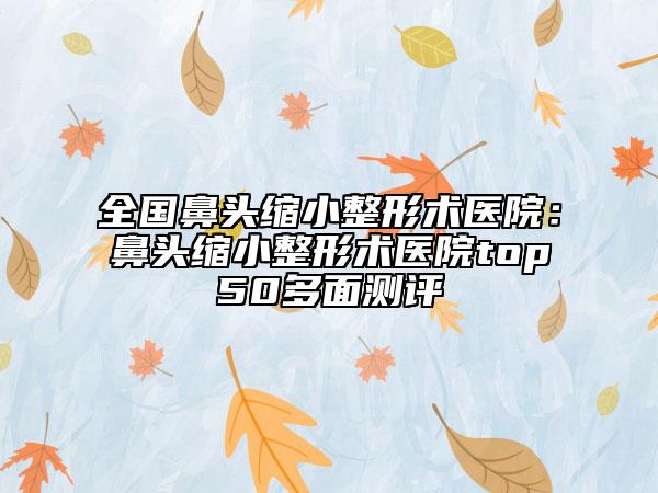 全國鼻頭縮小整形術(shù)醫(yī)院：鼻頭縮小整形術(shù)醫(yī)院top50多面測(cè)評(píng)