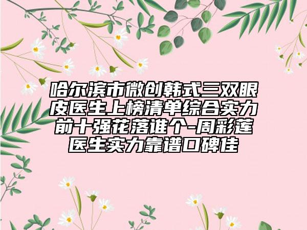 哈爾濱市微創(chuàng)韓式三雙眼皮醫(yī)生上榜清單綜合實力前十強(qiáng)花落誰個-周彩蓮醫(yī)生實力靠譜口碑佳