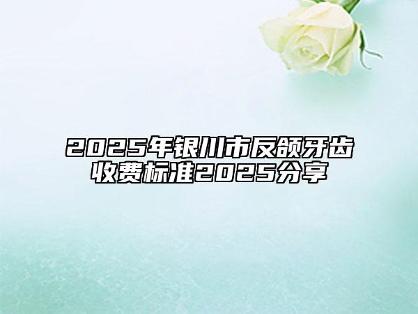 2025年銀川市反頜牙齒收費(fèi)標(biāo)準(zhǔn)2025分享
