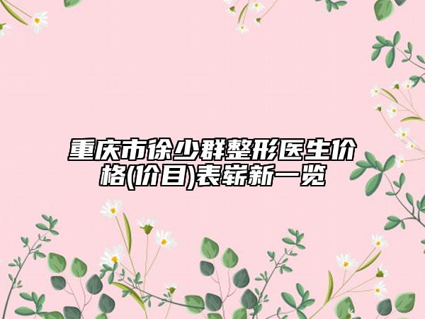 重慶市徐少群整形醫(yī)生價格(價目)表嶄新一覽