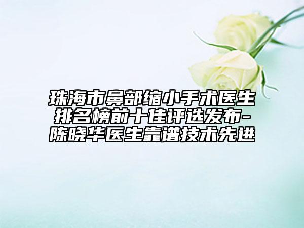 珠海市鼻部縮小手術醫(yī)生排名榜前十佳評選發(fā)布-陳曉華醫(yī)生靠譜技術先進