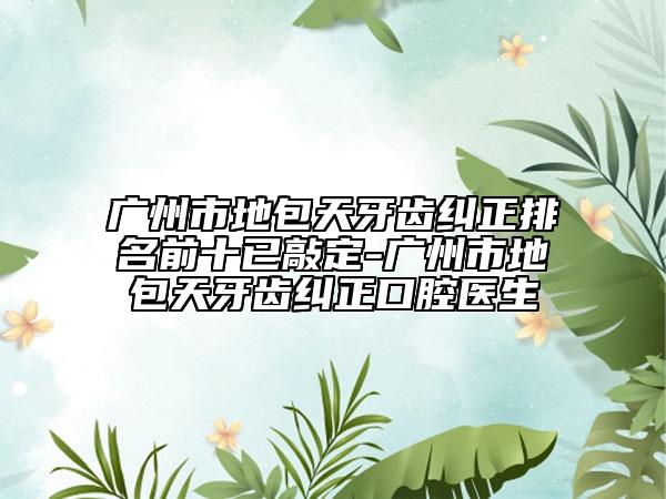 廣州市地包天牙齒糾正排名前十已敲定-廣州市地包天牙齒糾正口腔醫(yī)生