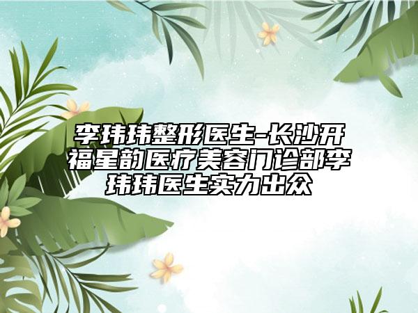 李瑋瑋整形醫(yī)生-長(zhǎng)沙開福星韻醫(yī)療美容門診部李瑋瑋醫(yī)生實(shí)力出眾
