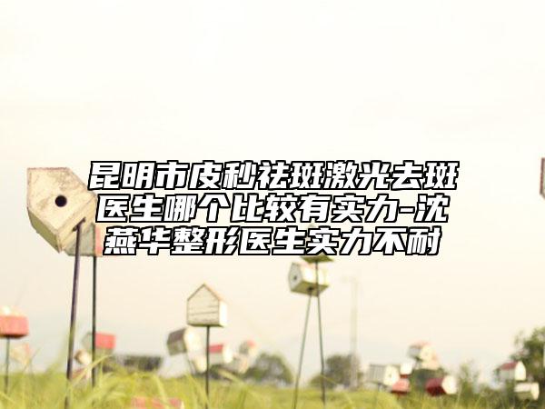 昆明市皮秒祛斑激光去斑醫(yī)生哪個(gè)比較有實(shí)力-沈燕華整形醫(yī)生實(shí)力不耐