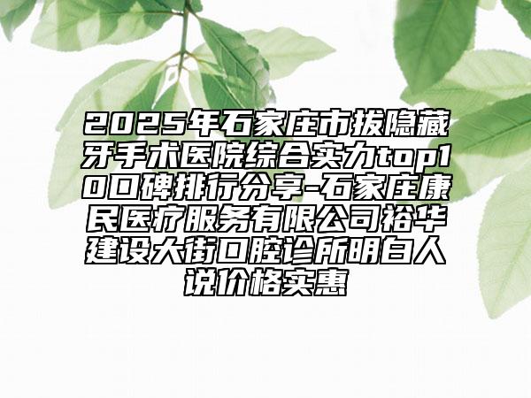 2025年石家莊市拔隱藏牙手術(shù)醫(yī)院綜合實力top10口碑排行分享-石家莊康民醫(yī)療服務(wù)有限公司裕華建設(shè)大街口腔診所明白人說價格實惠