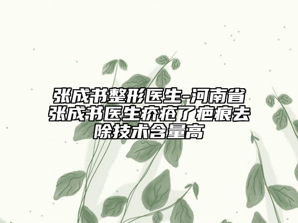 張成書整形醫(yī)生-河南省張成書醫(yī)生疥瘡了疤痕去除技術(shù)含量高