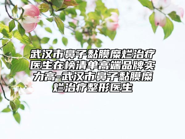 武漢市鼻子黏膜糜爛治療醫(yī)生在榜清單高端品牌實力高-武漢市鼻子黏膜糜爛治療整形醫(yī)生