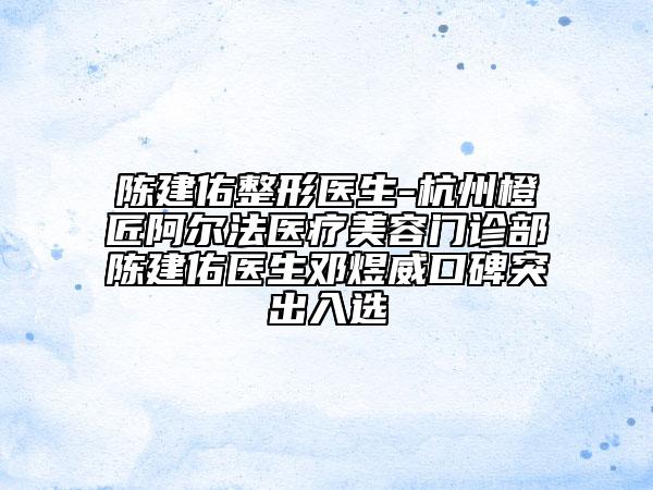 陳建佑整形醫(yī)生-杭州橙匠阿爾法醫(yī)療美容門(mén)診部陳建佑醫(yī)生鄧煜威口碑突出入選
