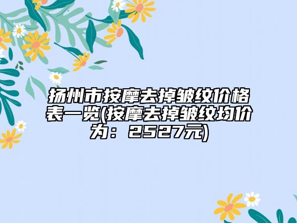 揚州市按摩去掉皺紋價格表一覽(按摩去掉皺紋均價為：2527元)