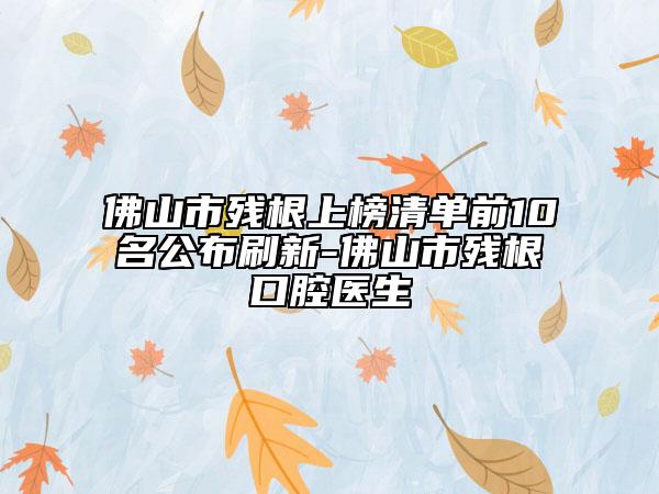 佛山市殘根上榜清單前10名公布刷新-佛山市殘根口腔醫(yī)生