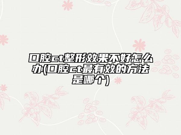 口腔ct整形效果不好怎么辦(口腔ct最有效的方法是哪個(gè))