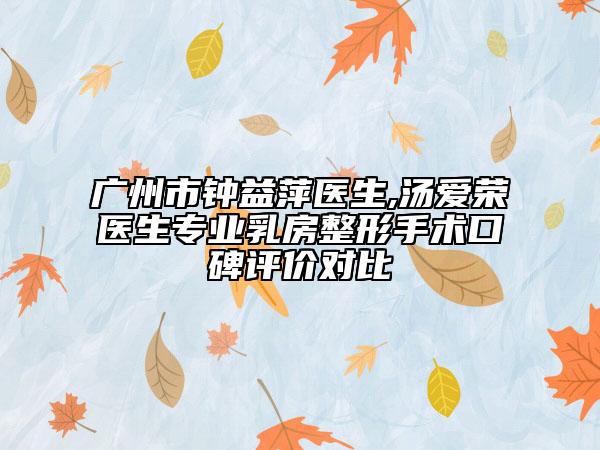 廣州市鐘益萍醫(yī)生,湯愛榮醫(yī)生專業(yè)乳房整形手術(shù)口碑評(píng)價(jià)對(duì)比