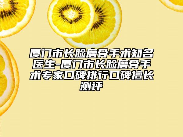 廈門市長臉磨骨手術(shù)知名醫(yī)生-廈門市長臉磨骨手術(shù)專家口碑排行口碑擅長測評