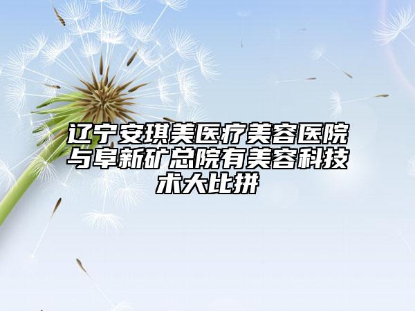 遼寧安琪美醫(yī)療美容醫(yī)院與阜新礦總院有美容科技術(shù)大比拼